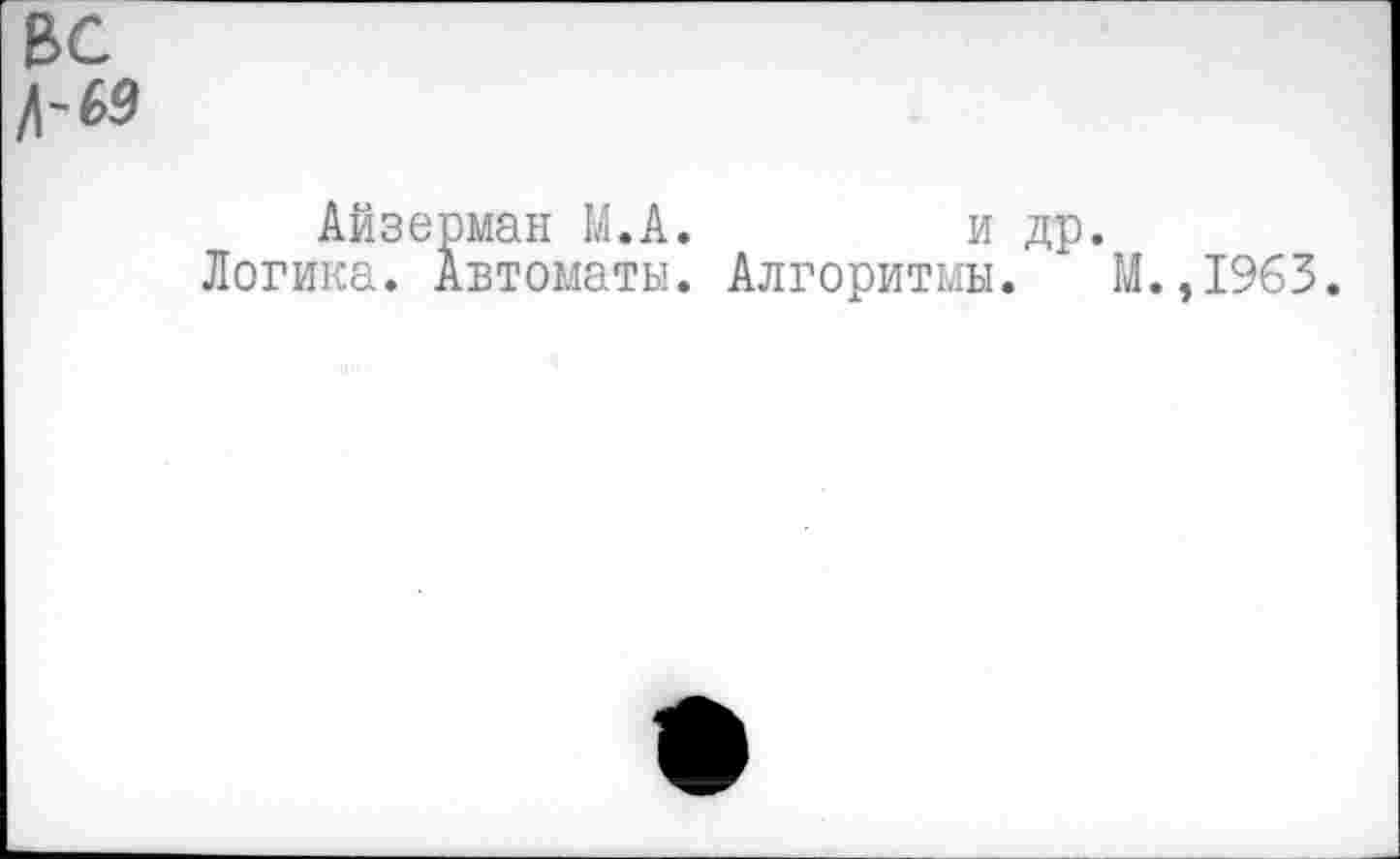 ﻿вс 3-69
Айзерман М.А.	и др.
Логика. Автоматы. Алгоритмы. М.,1963.